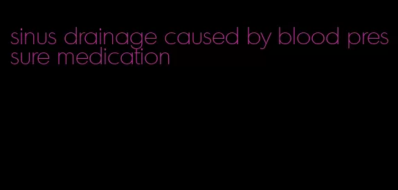 sinus drainage caused by blood pressure medication