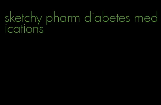 sketchy pharm diabetes medications