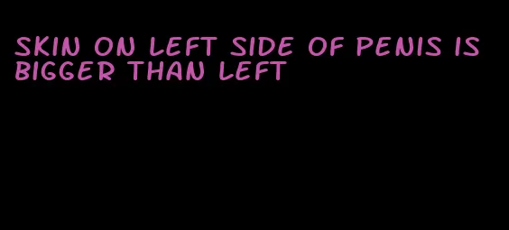 skin on left side of penis is bigger than left