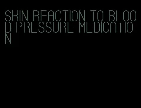 skin reaction to blood pressure medication