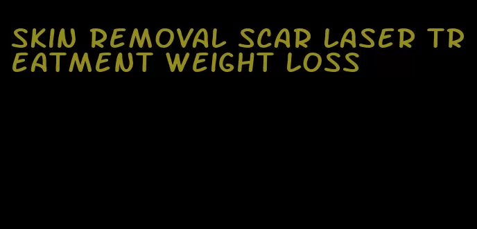 skin removal scar laser treatment weight loss