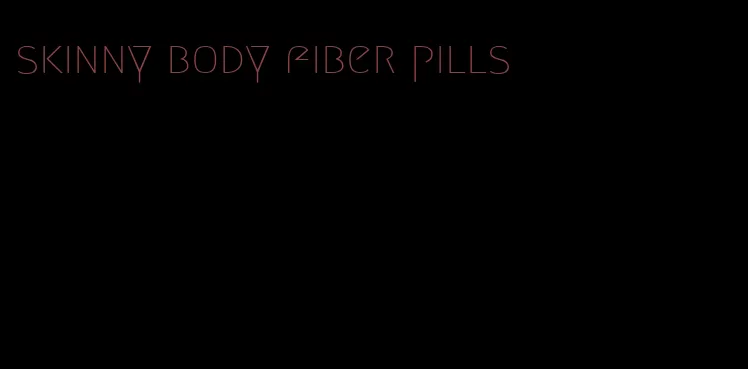 skinny body fiber pills