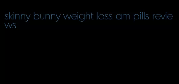 skinny bunny weight loss am pills reviews