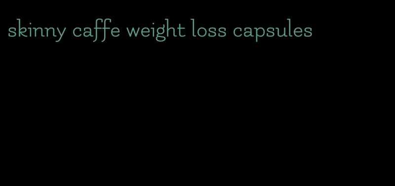 skinny caffe weight loss capsules