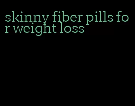 skinny fiber pills for weight loss