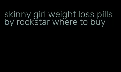 skinny girl weight loss pills by rockstar where to buy