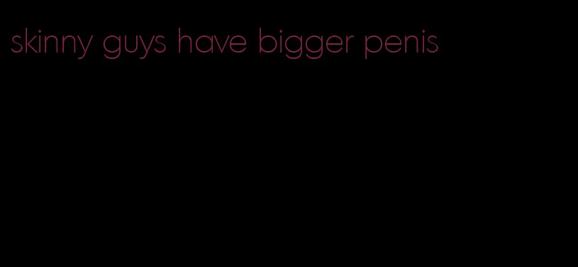 skinny guys have bigger penis