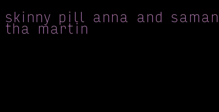 skinny pill anna and samantha martin