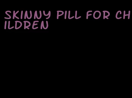 skinny pill for children