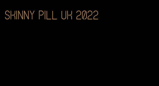 skinny pill uk 2022