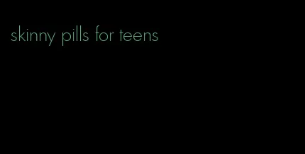 skinny pills for teens