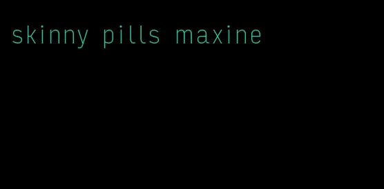 skinny pills maxine