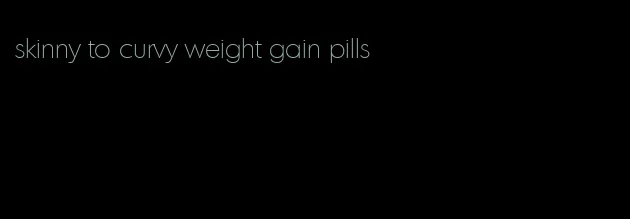 skinny to curvy weight gain pills