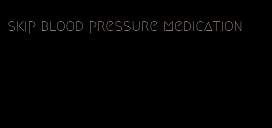 skip blood pressure medication