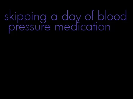 skipping a day of blood pressure medication