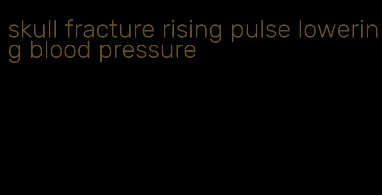 skull fracture rising pulse lowering blood pressure