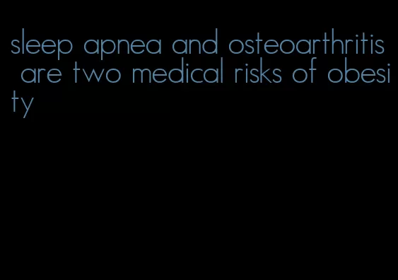 sleep apnea and osteoarthritis are two medical risks of obesity