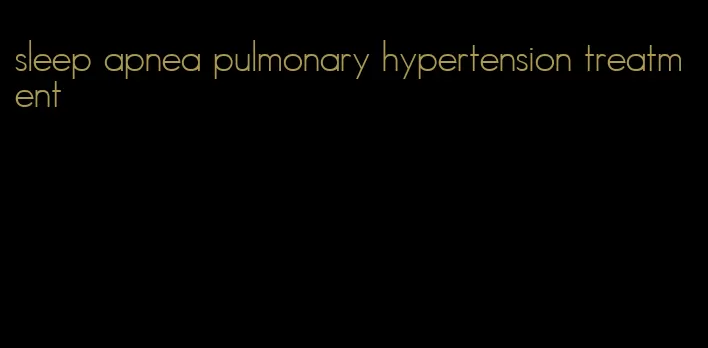 sleep apnea pulmonary hypertension treatment