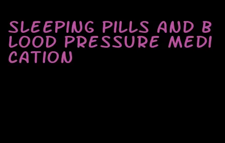 sleeping pills and blood pressure medication