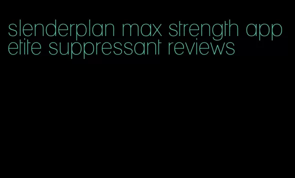 slenderplan max strength appetite suppressant reviews