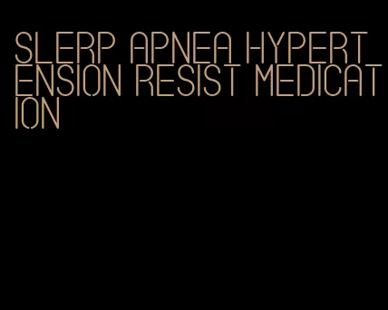 slerp apnea hypertension resist medication