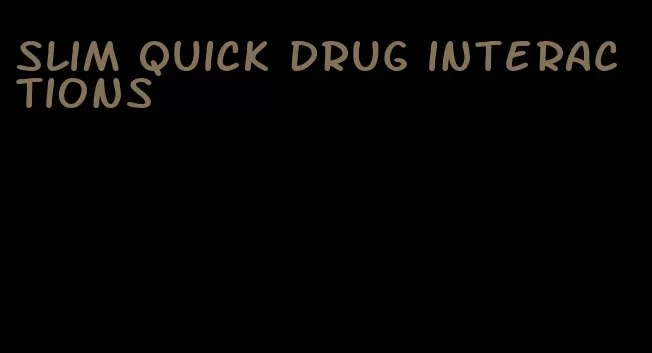 slim quick drug interactions