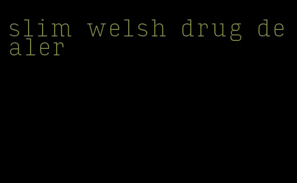 slim welsh drug dealer