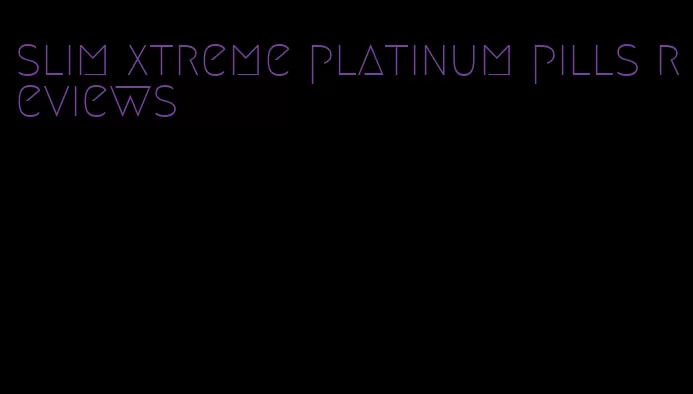 slim xtreme platinum pills reviews