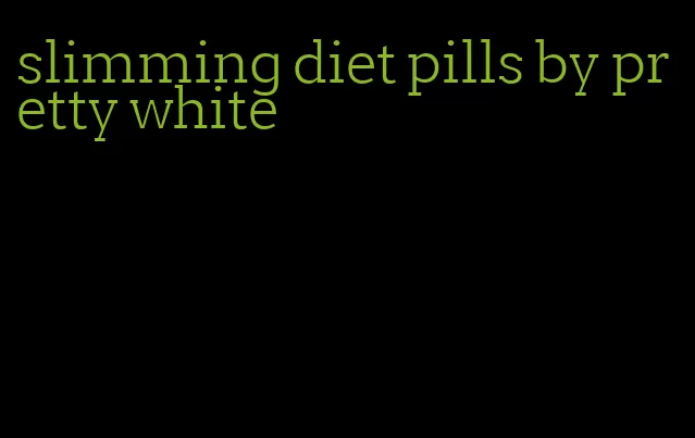 slimming diet pills by pretty white