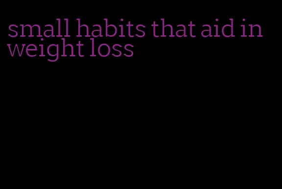 small habits that aid in weight loss