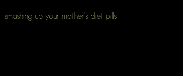 smashing up your mother's diet pills