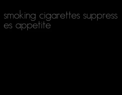 smoking cigarettes suppresses appetite