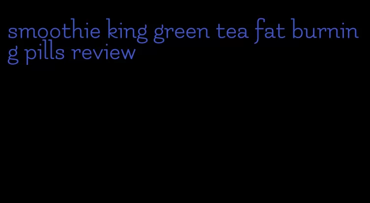 smoothie king green tea fat burning pills review