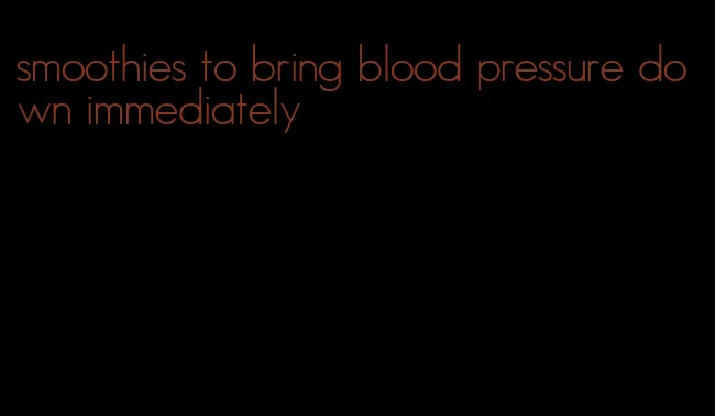 smoothies to bring blood pressure down immediately