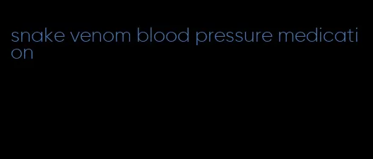 snake venom blood pressure medication