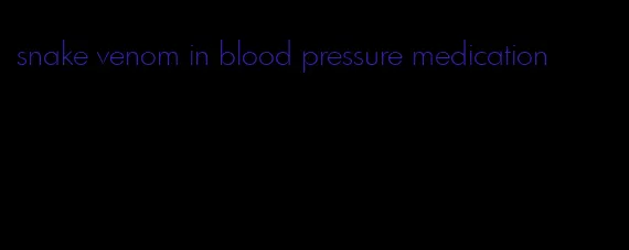 snake venom in blood pressure medication