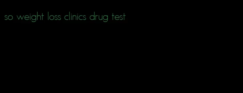 so weight loss clinics drug test