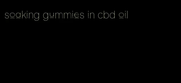 soaking gummies in cbd oil