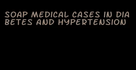 soap medical cases in diabetes and hypertension