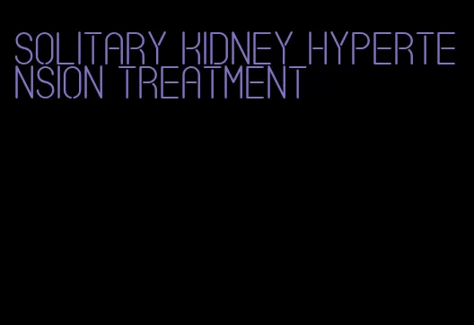 solitary kidney hypertension treatment