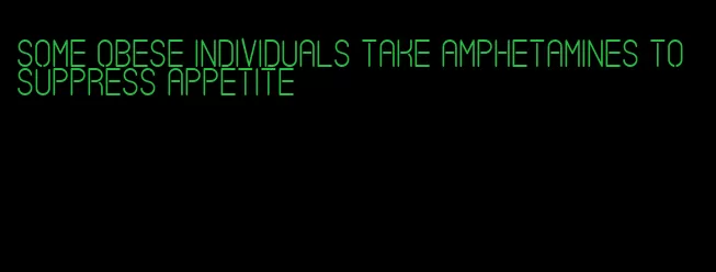 some obese individuals take amphetamines to suppress appetite