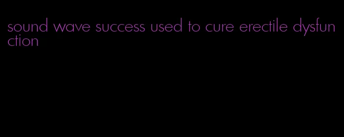 sound wave success used to cure erectile dysfunction