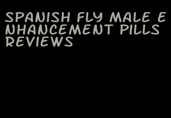 spanish fly male enhancement pills reviews