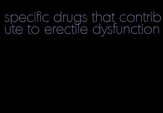 specific drugs that contribute to erectile dysfunction