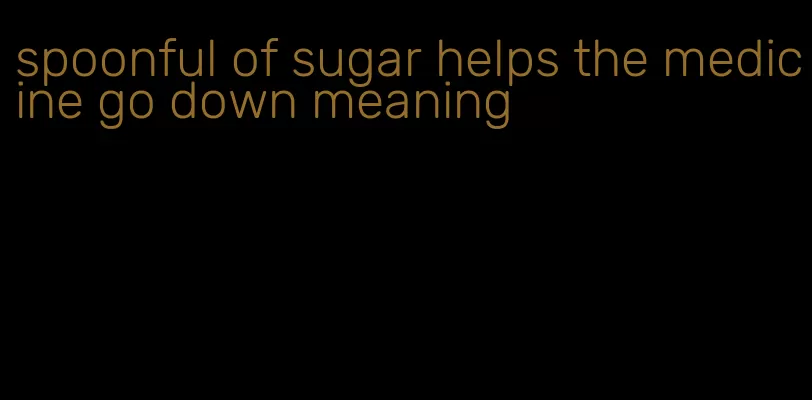 spoonful of sugar helps the medicine go down meaning