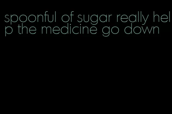 spoonful of sugar really help the medicine go down