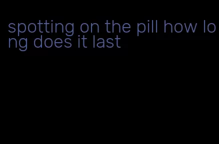 spotting on the pill how long does it last