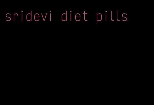 sridevi diet pills