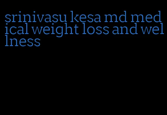 srinivasu kesa md medical weight loss and wellness