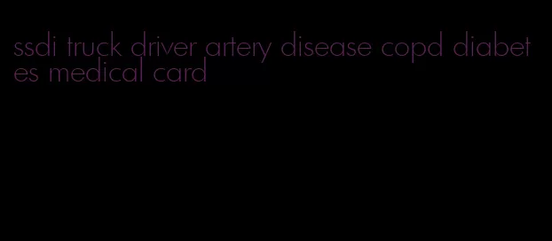 ssdi truck driver artery disease copd diabetes medical card